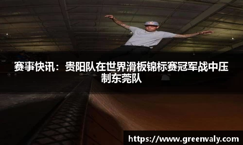 赛事快讯：贵阳队在世界滑板锦标赛冠军战中压制东莞队