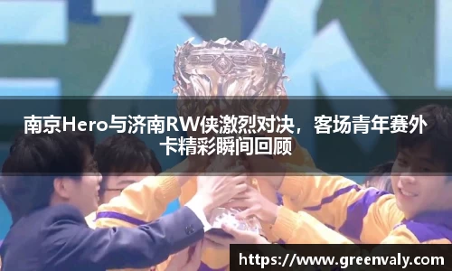 南京Hero与济南RW侠激烈对决，客场青年赛外卡精彩瞬间回顾