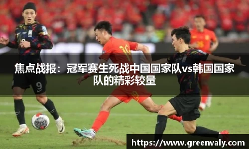 焦点战报：冠军赛生死战中国国家队vs韩国国家队的精彩较量
