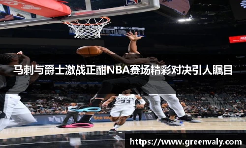 马刺与爵士激战正酣NBA赛场精彩对决引人瞩目