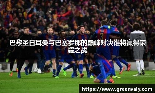 巴黎圣日耳曼与巴塞罗那的巅峰对决谁将赢得荣耀之战